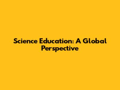 Science Education: A Global Perspective