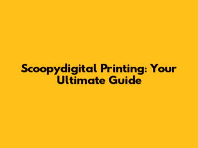 Scoopydigital Printing: Your Ultimate Guide