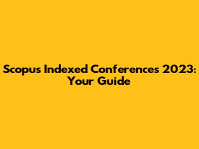 Scopus Indexed Conferences 2023: Your Guide