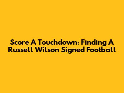 Score A Touchdown: Finding A Russell Wilson Signed Football