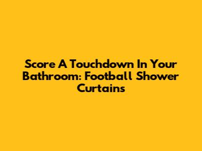 Score A Touchdown In Your Bathroom: Football Shower Curtains