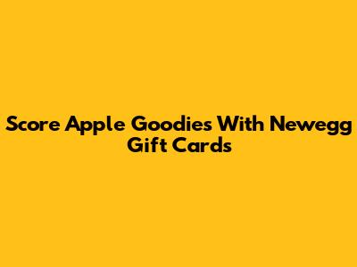 Score Apple Goodies With Newegg Gift Cards