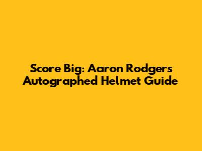 Score Big: Aaron Rodgers Autographed Helmet Guide