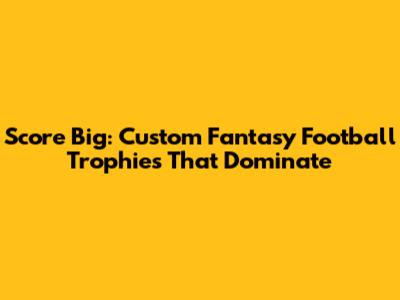 Score Big: Custom Fantasy Football Trophies That Dominate