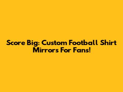 Score Big: Custom Football Shirt Mirrors For Fans!