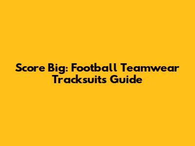 Score Big: Football Teamwear Tracksuits Guide