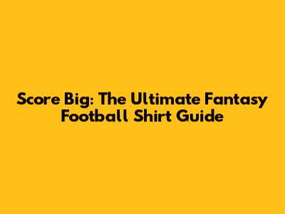 Score Big: The Ultimate Fantasy Football Shirt Guide
