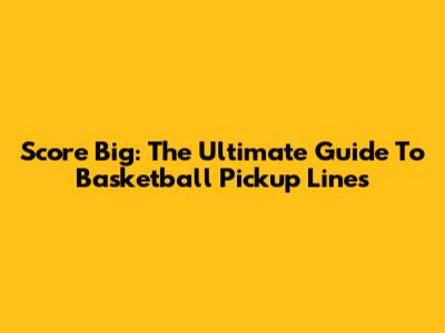 Score Big: The Ultimate Guide To Basketball Pickup Lines