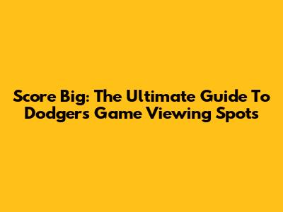 Score Big: The Ultimate Guide To Dodgers Game Viewing Spots