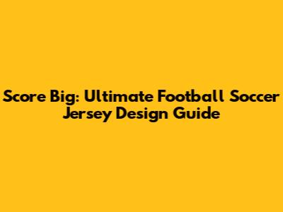 Score Big: Ultimate Football Soccer Jersey Design Guide