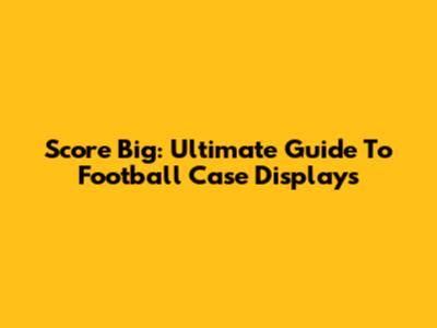 Score Big: Ultimate Guide To Football Case Displays