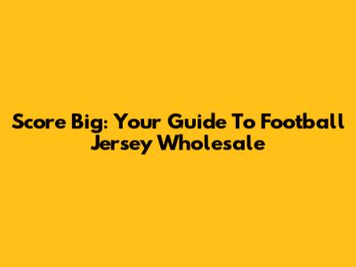 Score Big: Your Guide To Football Jersey Wholesale