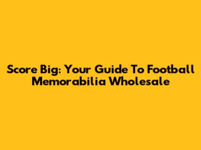 Score Big: Your Guide To Football Memorabilia Wholesale