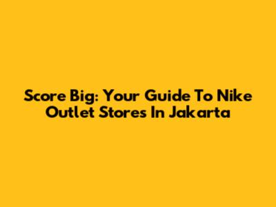 Score Big: Your Guide To Nike Outlet Stores In Jakarta
