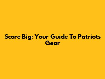 Score Big: Your Guide To Patriots Gear