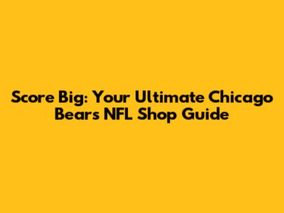 Score Big: Your Ultimate Chicago Bears NFL Shop Guide