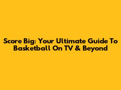 Score Big: Your Ultimate Guide To Basketball On TV & Beyond