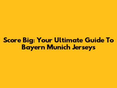 Score Big: Your Ultimate Guide To Bayern Munich Jerseys