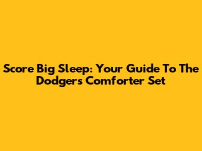 Score Big Sleep: Your Guide To The Dodgers Comforter Set