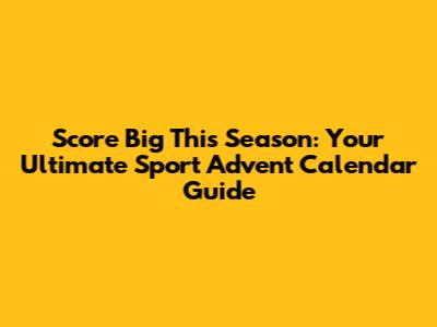 Score Big This Season: Your Ultimate Sport Advent Calendar Guide