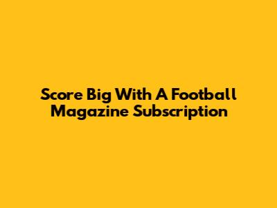 Score Big With A Football Magazine Subscription