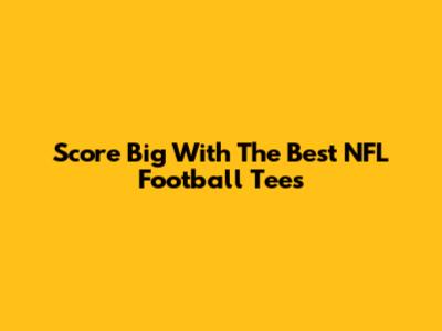 Score Big With The Best NFL Football Tees