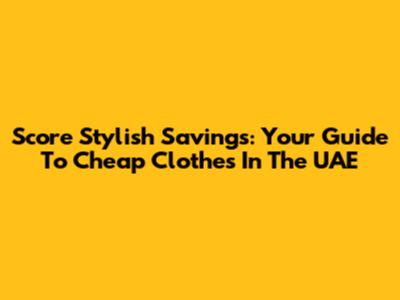 Score Stylish Savings: Your Guide To Cheap Clothes In The UAE