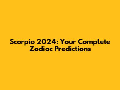 Scorpio 2024: Your Complete Zodiac Predictions
