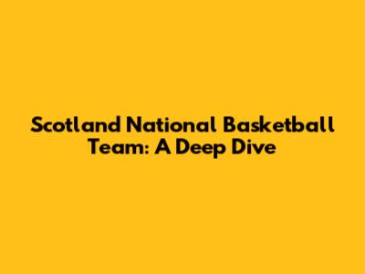Scotland National Basketball Team: A Deep Dive