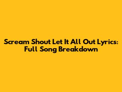 Scream Shout Let It All Out Lyrics: Full Song Breakdown