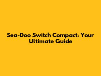 Sea-Doo Switch Compact: Your Ultimate Guide