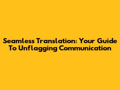 Seamless Translation: Your Guide To Unflagging Communication