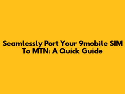 Seamlessly Port Your 9mobile SIM To MTN: A Quick Guide