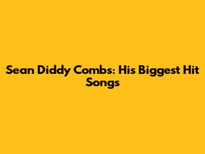 Sean 'Diddy' Combs: His Biggest Hit Songs