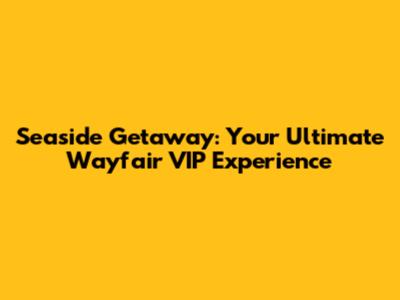 Seaside Getaway: Your Ultimate Wayfair VIP Experience