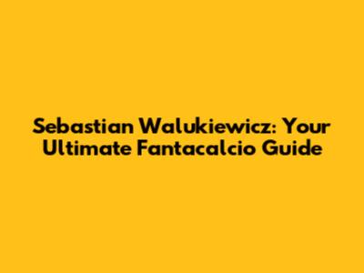 Sebastian Walukiewicz: Your Ultimate Fantacalcio Guide