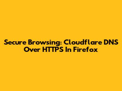 Secure Browsing: Cloudflare DNS Over HTTPS In Firefox