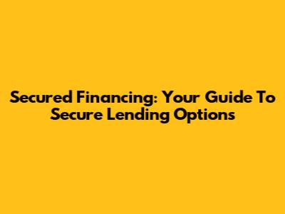 Secured Financing: Your Guide To Secure Lending Options