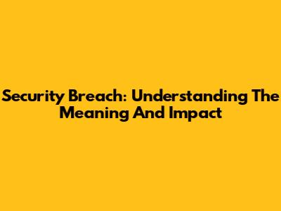 Security Breach: Understanding The Meaning And Impact