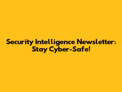 Security Intelligence Newsletter: Stay Cyber-Safe!
