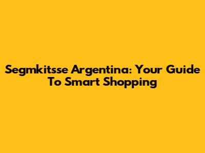 Segmkitsse Argentina: Your Guide To Smart Shopping