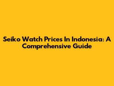 Seiko Watch Prices In Indonesia: A Comprehensive Guide
