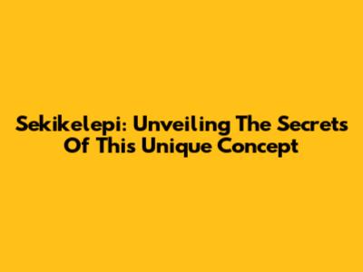 Sekikelepi: Unveiling The Secrets Of This Unique Concept