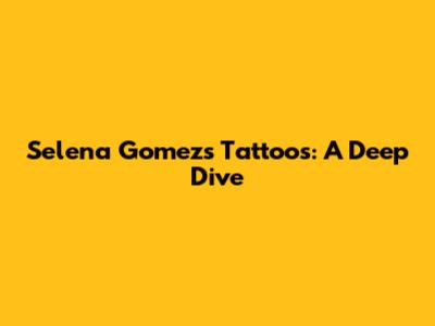 Selena Gomez's Tattoos: A Deep Dive