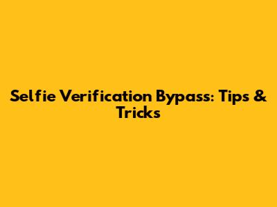 Selfie Verification Bypass: Tips & Tricks