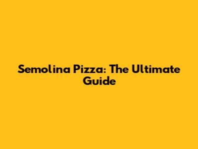 Semolina Pizza: The Ultimate Guide
