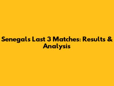 Senegal's Last 3 Matches: Results & Analysis