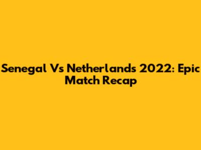 Senegal Vs Netherlands 2022: Epic Match Recap