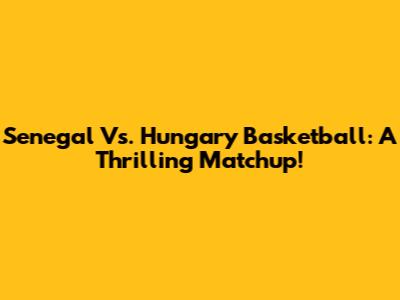 Senegal Vs. Hungary Basketball: A Thrilling Matchup!