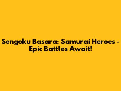 Sengoku Basara: Samurai Heroes - Epic Battles Await!